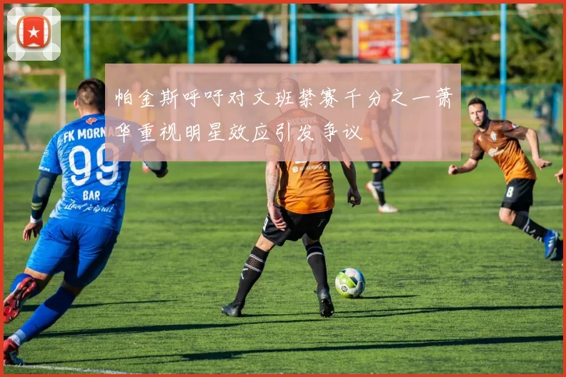 帕金斯呼吁对文班禁赛千分之一萧华重视明星效应引发争议