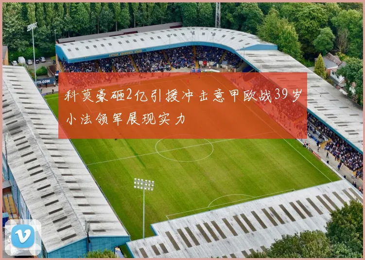 科莫豪砸2亿引援冲击意甲欧战39岁小法领军展现实力