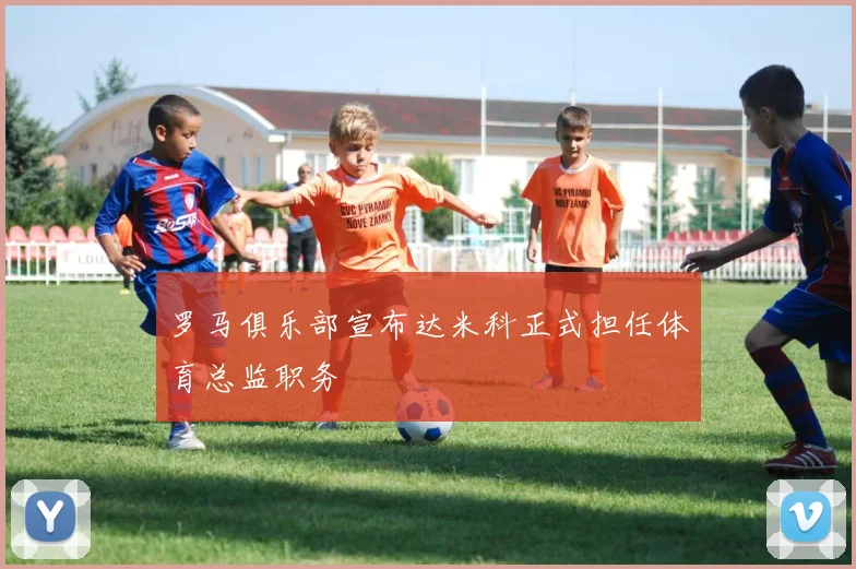 罗马俱乐部宣布达米科正式担任体育总监职务