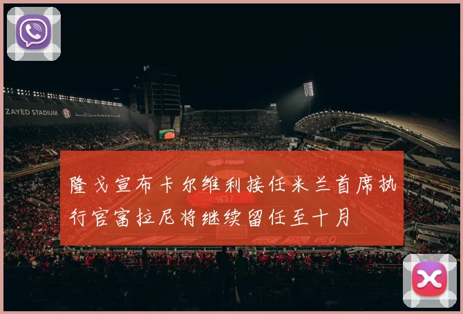 隆戈宣布卡尔维利接任米兰首席执行官富拉尼将继续留任至十月