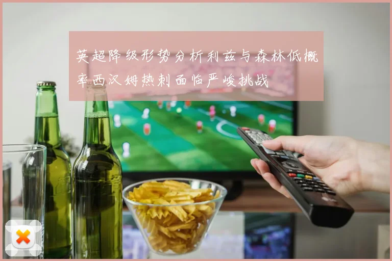 英超降级形势分析利兹与森林低概率西汉姆热刺面临严峻挑战