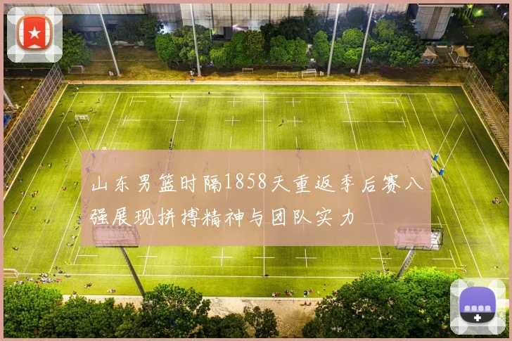 山东男篮时隔1858天重返季后赛八强展现拼搏精神与团队实力
