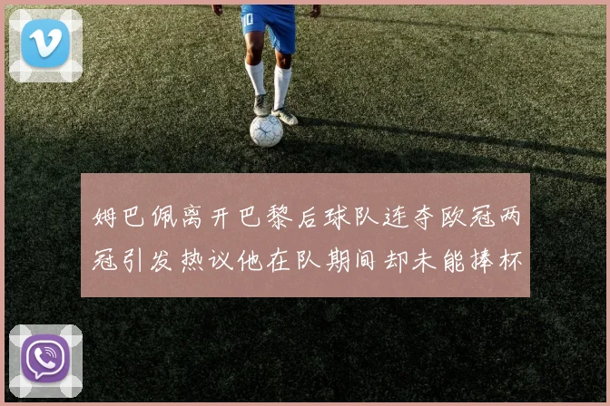 姆巴佩离开巴黎后球队连夺欧冠两冠引发热议他在队期间却未能捧杯