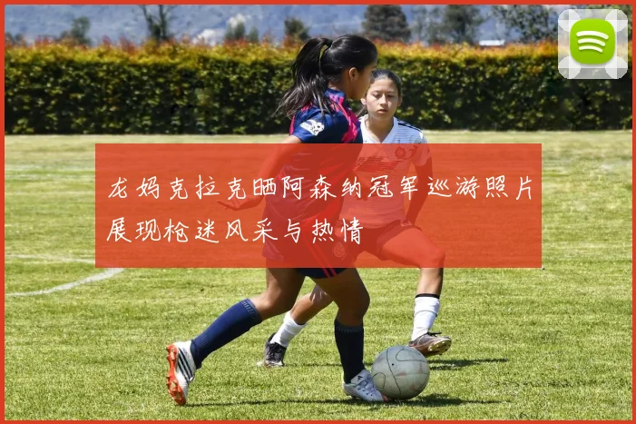 龙妈克拉克晒阿森纳冠军巡游照片展现枪迷风采与热情
