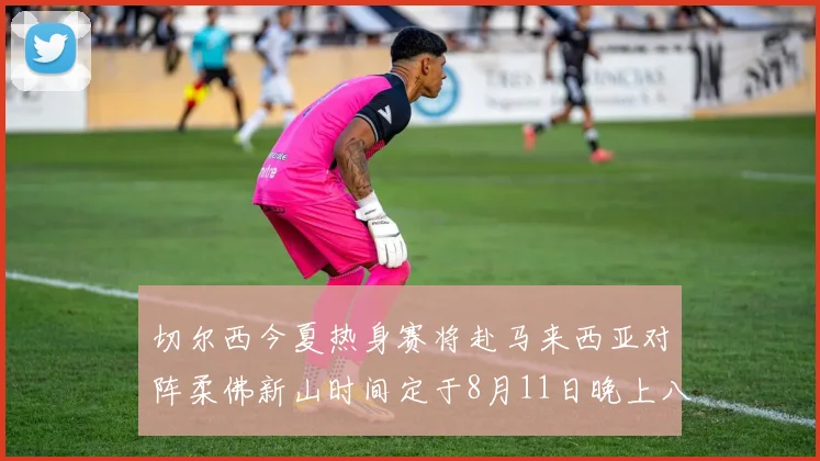 切尔西今夏热身赛将赴马来西亚对阵柔佛新山时间定于8月11日晚上八点