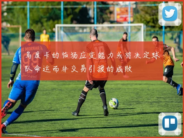 乌度卡的临场应变能力或将决定球队命运而非交易引援的成败