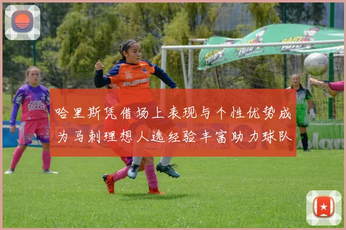 哈里斯凭借场上表现与个性优势成为马刺理想人选经验丰富助力球队发展
