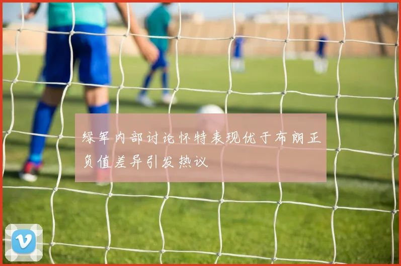 绿军内部讨论怀特表现优于布朗正负值差异引发热议