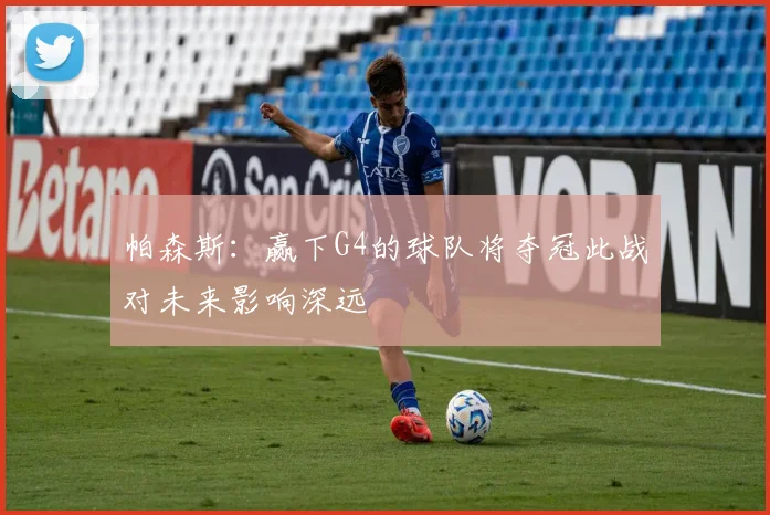帕森斯：赢下G4的球队将夺冠此战对未来影响深远