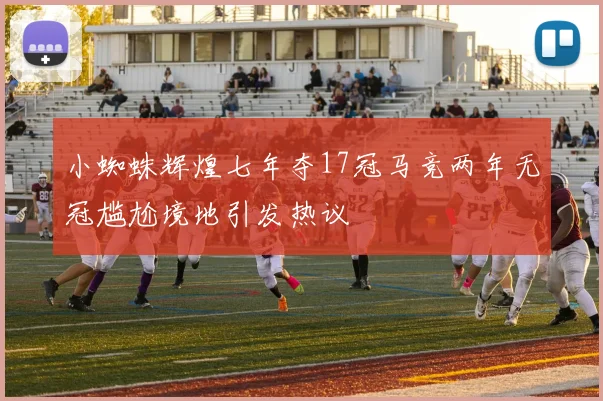 小蜘蛛辉煌七年夺17冠马竞两年无冠尴尬境地引发热议