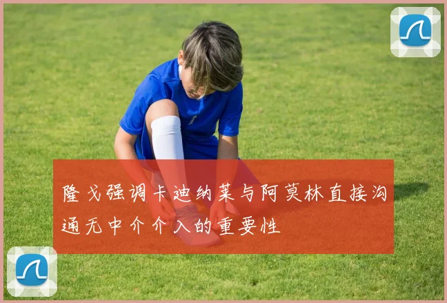 隆戈强调卡迪纳莱与阿莫林直接沟通无中介介入的重要性