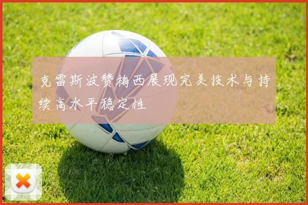 克雷斯波赞梅西展现完美技术与持续高水平稳定性